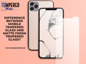 Difference between Mobile Tempered Glass and Matte Finish Tempered Glass