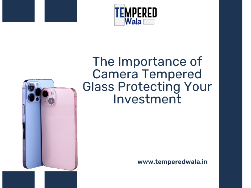 The Importance of Camera Tempered Glass Protecting Your Investment