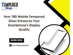 How 18D Mobile Tempered Glass Enhances Your Smartphone's Display Quality
