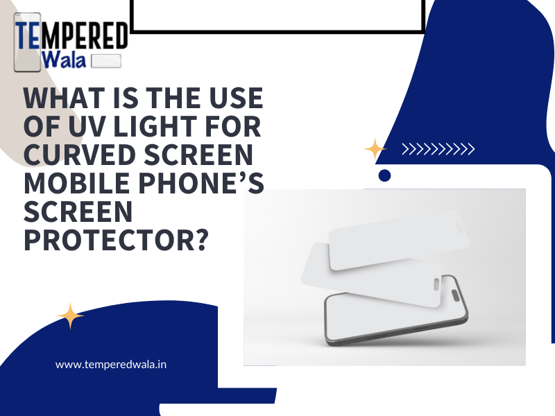 What is the use of UV Light for curved screen mobile phone’s screen protector