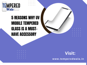 5 Reasons Why UV Mobile Tempered Glass Is a Must-Have Accessory